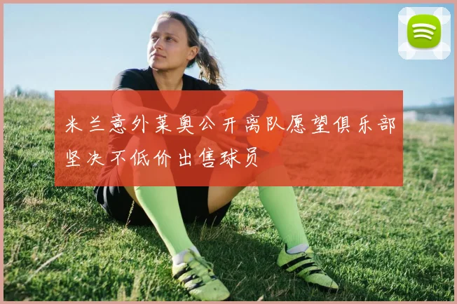 米兰意外莱奥公开离队愿望俱乐部坚决不低价出售球员