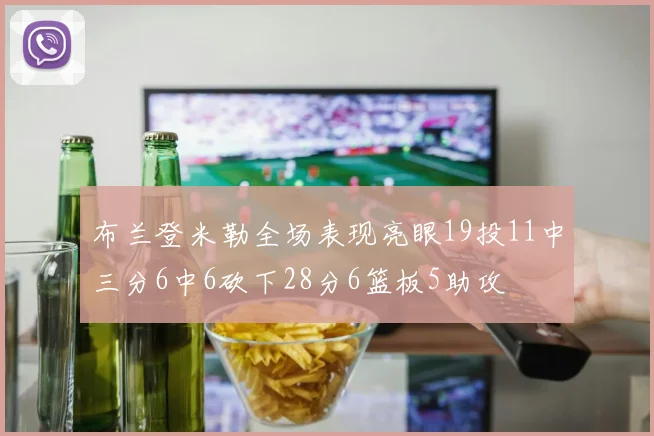 布兰登米勒全场表现亮眼19投11中三分6中6砍下28分6篮板5助攻