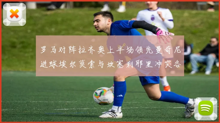 罗马对阵拉齐奥上半场领先曼奇尼进球埃尔莫索与坎塞利耶里冲突各领黄牌