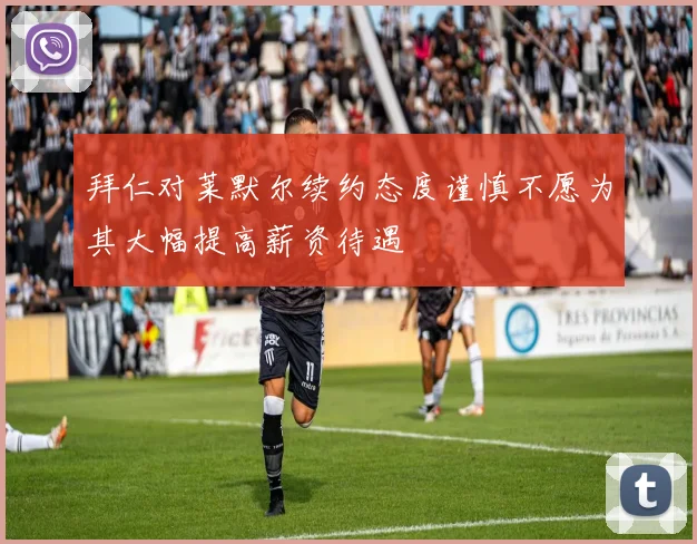 拜仁对莱默尔续约态度谨慎不愿为其大幅提高薪资待遇