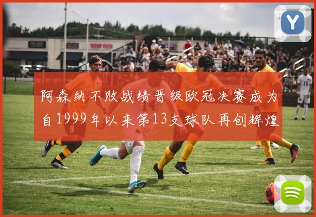 阿森纳不败战绩晋级欧冠决赛成为自1999年以来第13支球队再创辉煌