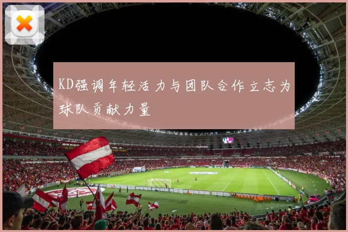 KD强调年轻活力与团队合作立志为球队贡献力量