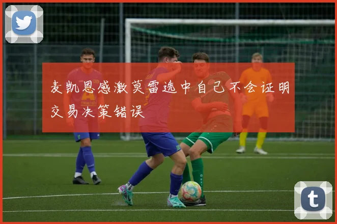 麦凯恩感激莫雷选中自己不会证明交易决策错误