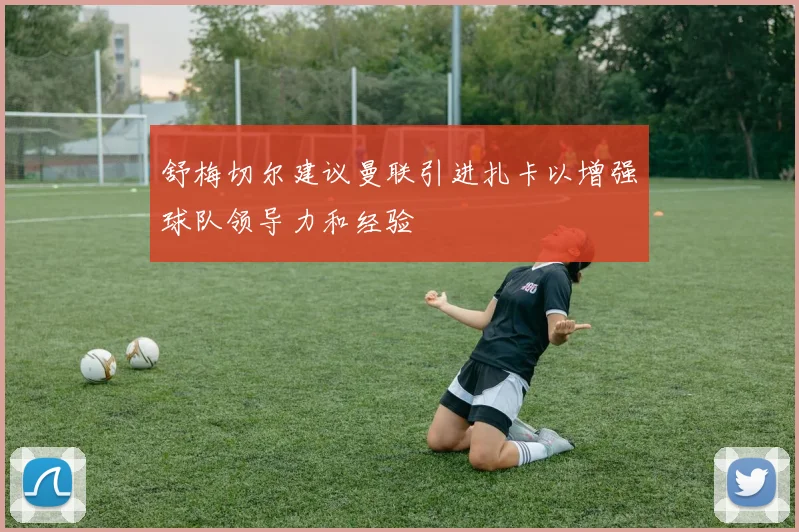 舒梅切尔建议曼联引进扎卡以增强球队领导力和经验