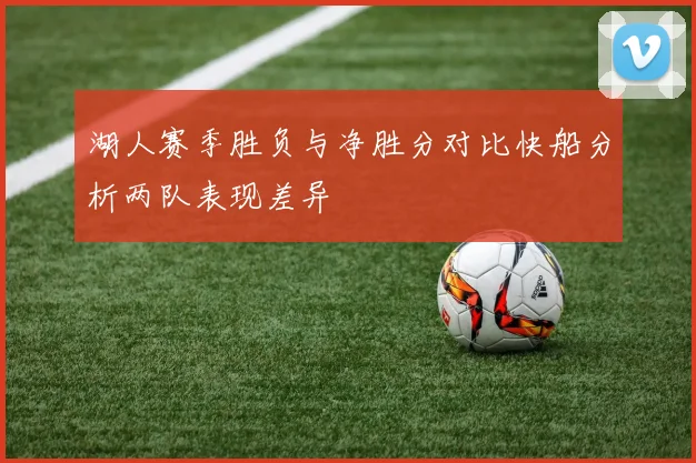 湖人赛季胜负与净胜分对比快船分析两队表现差异