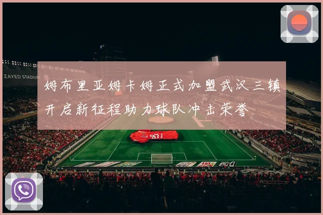 姆布里亚姆卡姆正式加盟武汉三镇开启新征程助力球队冲击荣誉