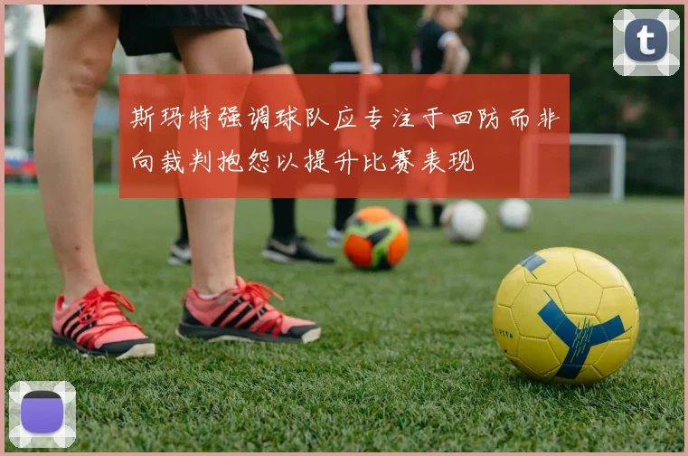斯玛特强调球队应专注于回防而非向裁判抱怨以提升比赛表现