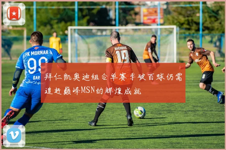 拜仁凯奥迪组合单赛季破百球仍需追赶巅峰MSN的辉煌成就