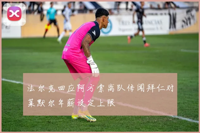 法尔克回应阿方索离队传闻拜仁对莱默尔年薪设定上限