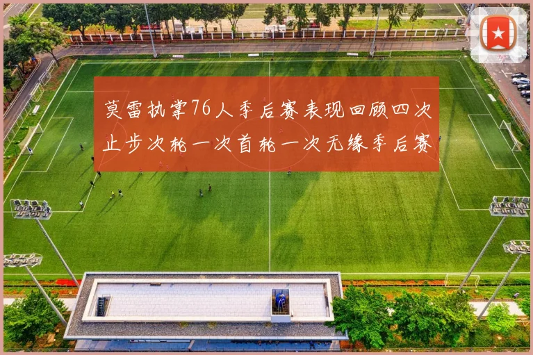 莫雷执掌76人季后赛表现回顾四次止步次轮一次首轮一次无缘季后赛