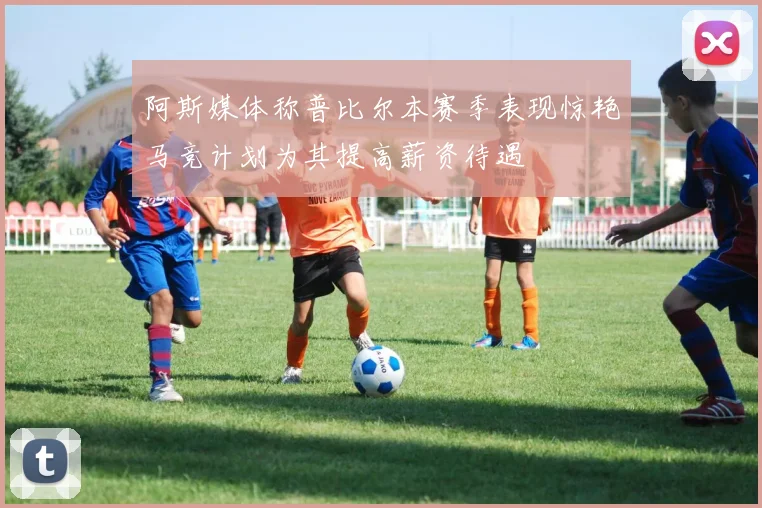 阿斯媒体称普比尔本赛季表现惊艳马竞计划为其提高薪资待遇