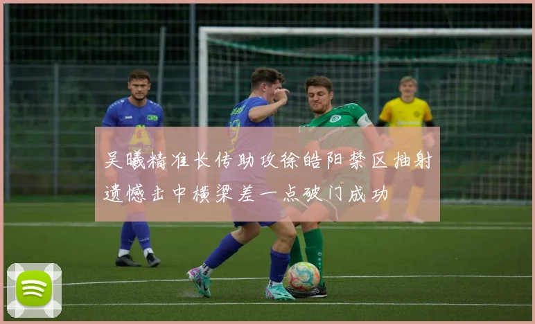 吴曦精准长传助攻徐皓阳禁区抽射遗憾击中横梁差一点破门成功