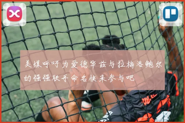美媒呼吁为爱德华兹与拉梅洛鲍尔的强强联手命名快来参与吧