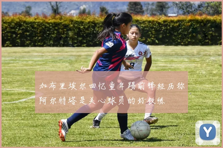 加布里埃尔回忆童年踢前锋经历称阿尔特塔是关心球员的好教练