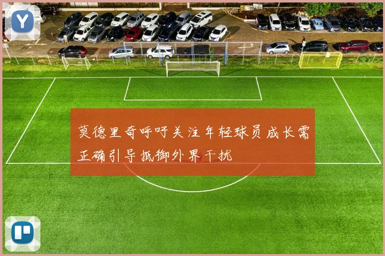莫德里奇呼吁关注年轻球员成长需正确引导抵御外界干扰