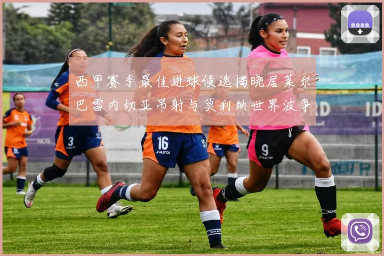 西甲赛季最佳进球候选揭晓居莱尔巴雷内切亚吊射与莫利纳世界波争辉