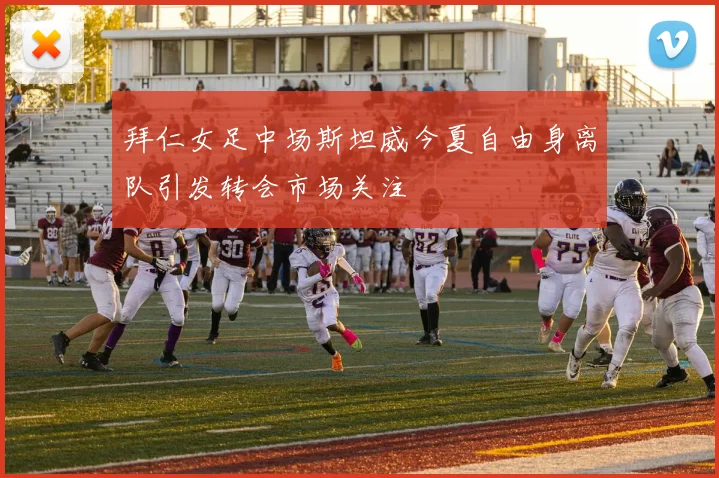 拜仁女足中场斯坦威今夏自由身离队引发转会市场关注