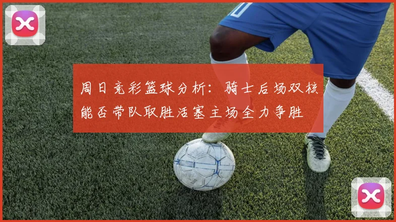 周日竞彩篮球分析：骑士后场双核能否带队取胜活塞主场全力争胜