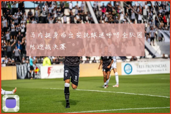 马内挺身而出安抚球迷呼吁全队团结迎战决赛
