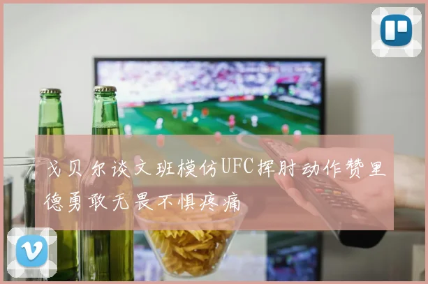 戈贝尔谈文班模仿UFC挥肘动作赞里德勇敢无畏不惧疼痛