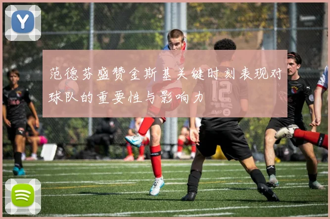 范德芬盛赞金斯基关键时刻表现对球队的重要性与影响力