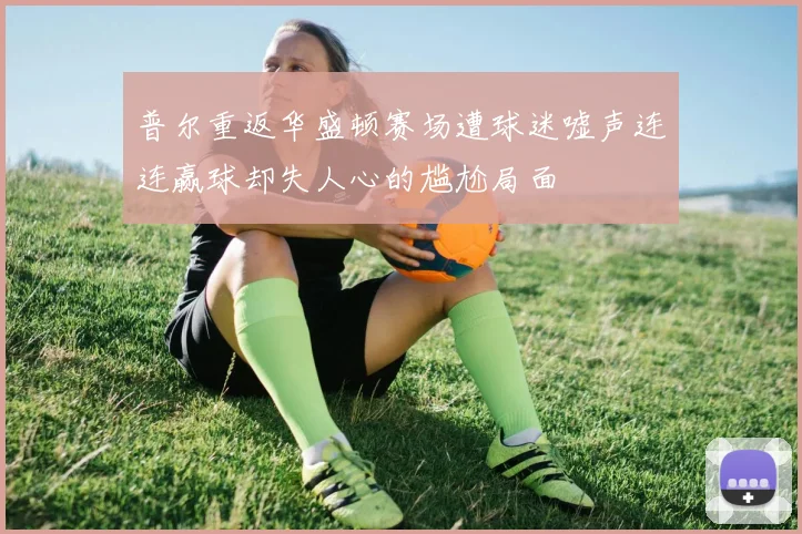 普尔重返华盛顿赛场遭球迷嘘声连连赢球却失人心的尴尬局面