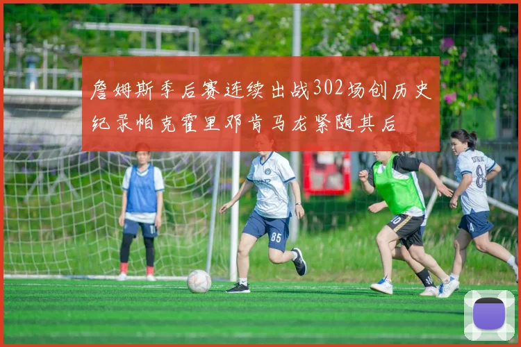 詹姆斯季后赛连续出战302场创历史纪录帕克霍里邓肯马龙紧随其后