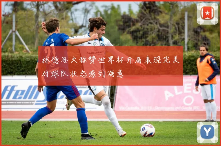 林德洛夫称赞世界杯开局表现完美对球队状态感到满意